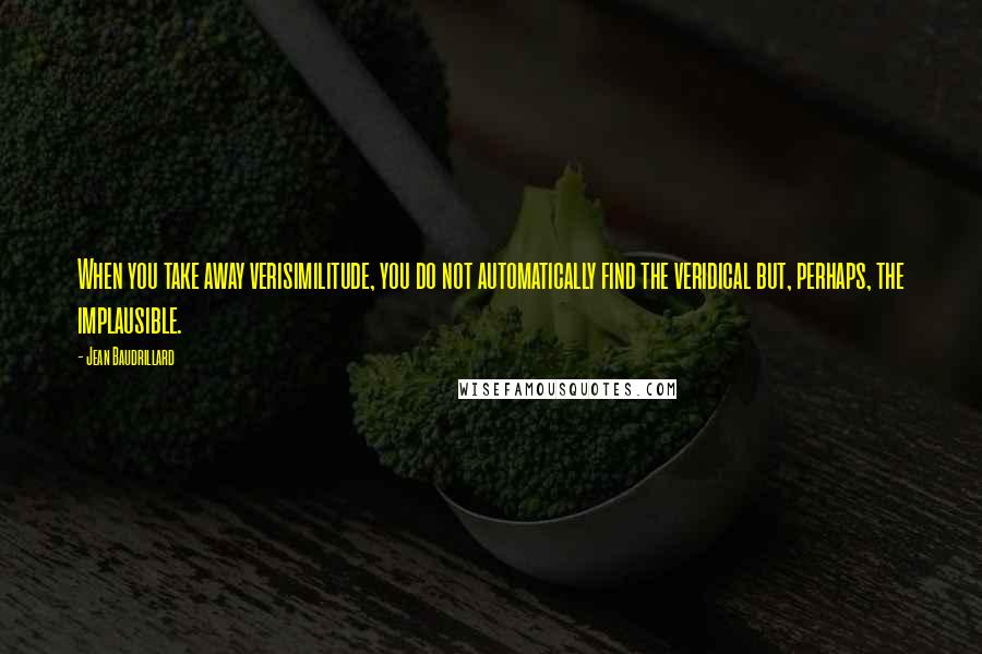 Jean Baudrillard Quotes: When you take away verisimilitude, you do not automatically find the veridical but, perhaps, the implausible.