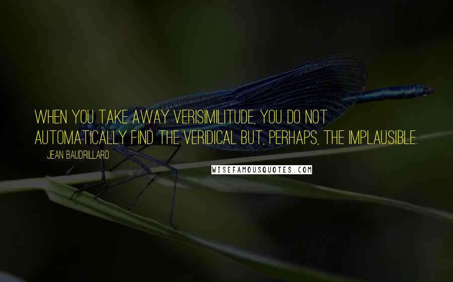 Jean Baudrillard Quotes: When you take away verisimilitude, you do not automatically find the veridical but, perhaps, the implausible.