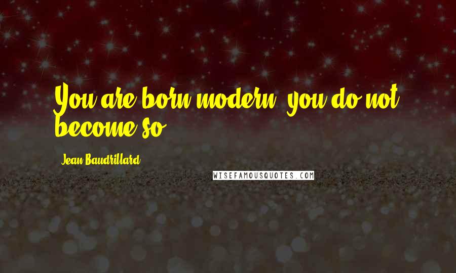 Jean Baudrillard Quotes: You are born modern, you do not become so.