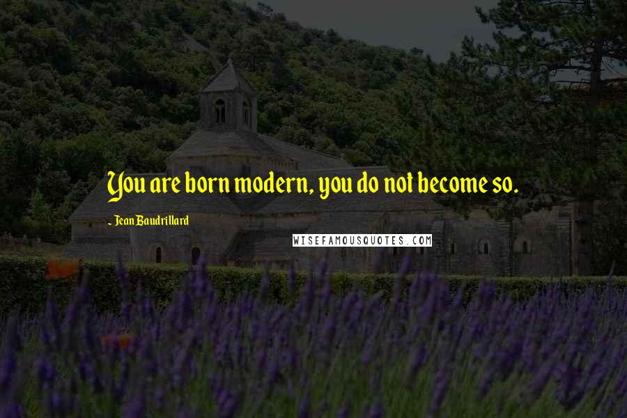Jean Baudrillard Quotes: You are born modern, you do not become so.