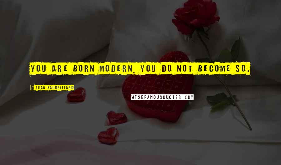 Jean Baudrillard Quotes: You are born modern, you do not become so.