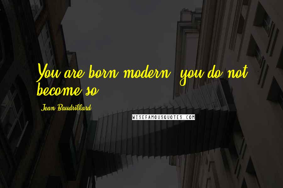 Jean Baudrillard Quotes: You are born modern, you do not become so.