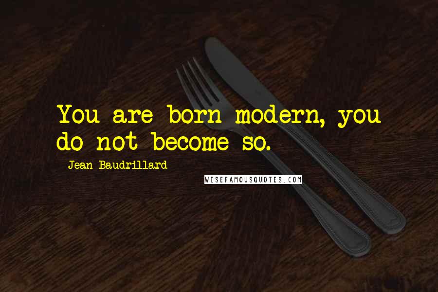 Jean Baudrillard Quotes: You are born modern, you do not become so.