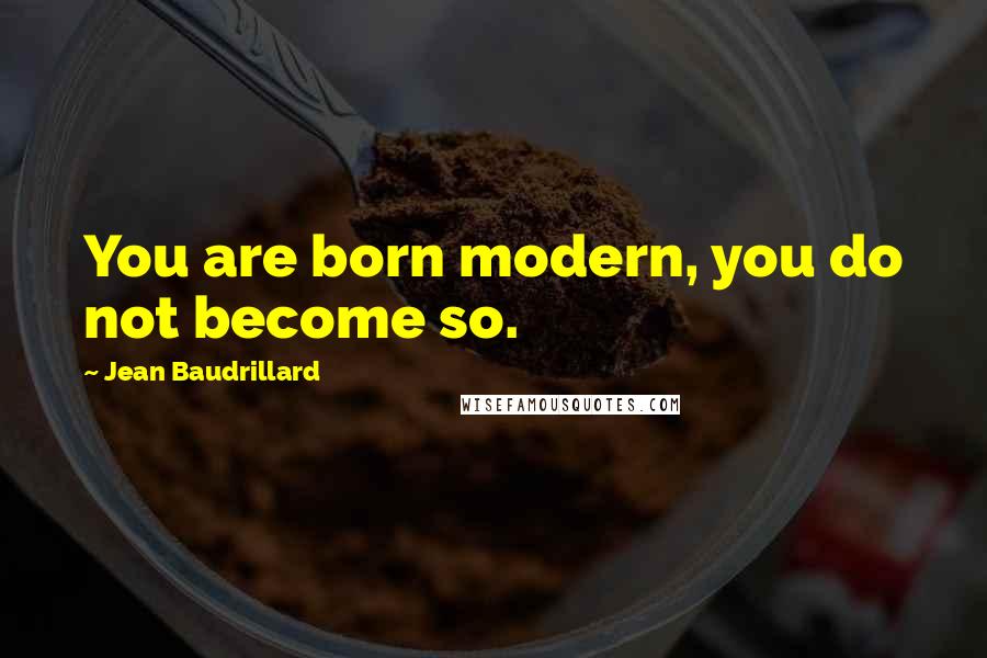 Jean Baudrillard Quotes: You are born modern, you do not become so.