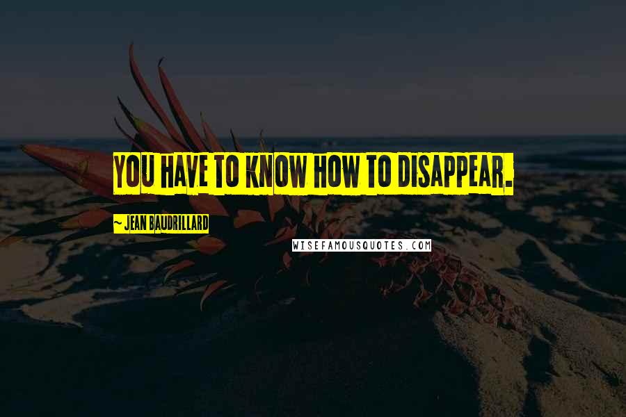Jean Baudrillard Quotes: You have to know how to disappear.
