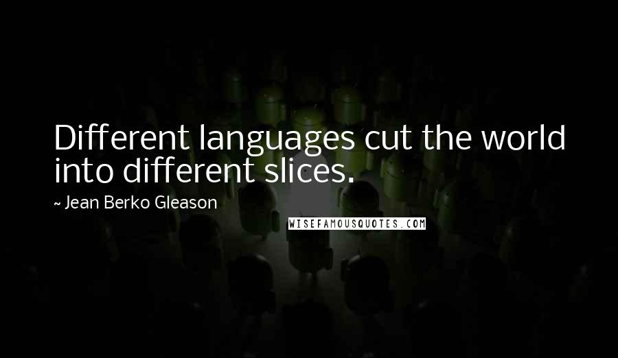 Jean Berko Gleason Quotes: Different languages cut the world into different slices.