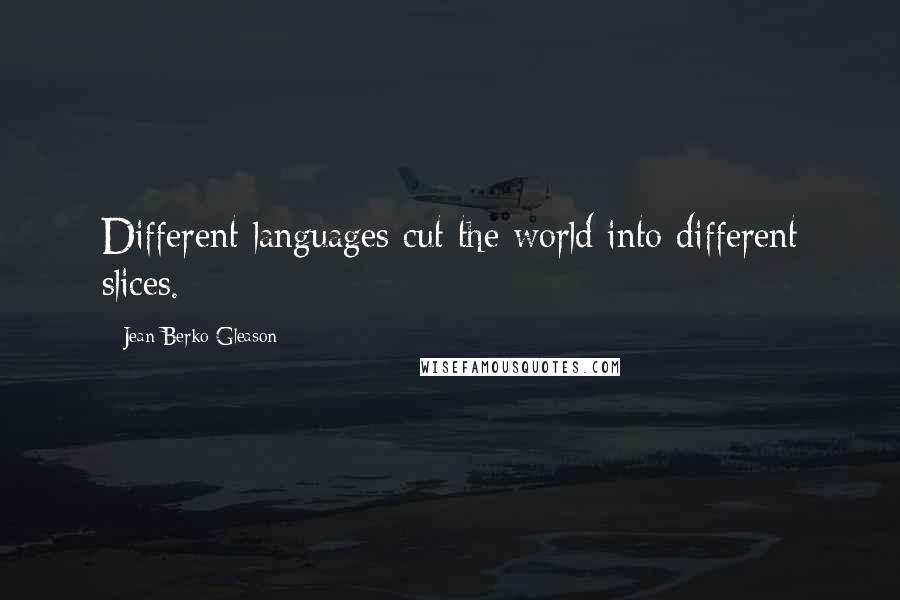 Jean Berko Gleason Quotes: Different languages cut the world into different slices.