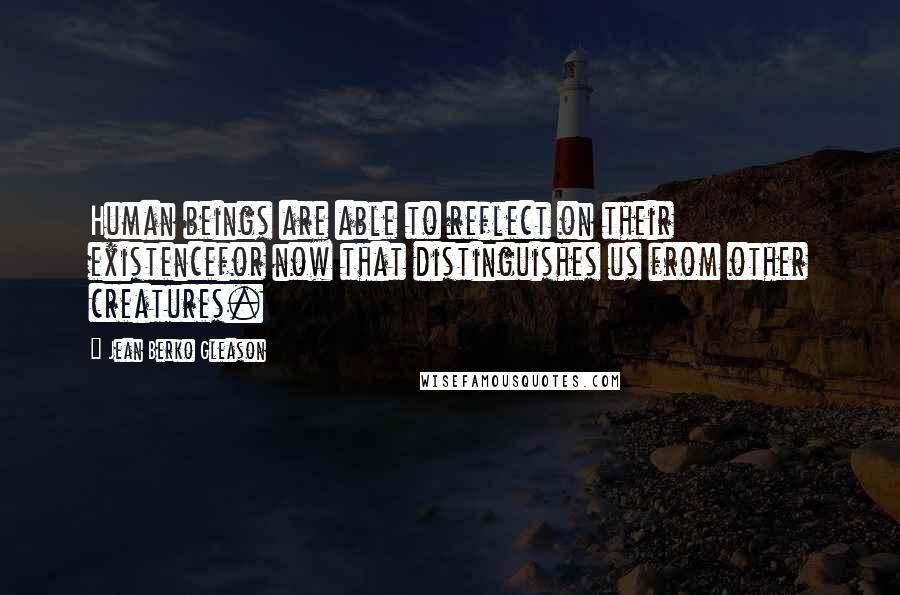Jean Berko Gleason Quotes: Human beings are able to reflect on their existencefor now that distinguishes us from other creatures.