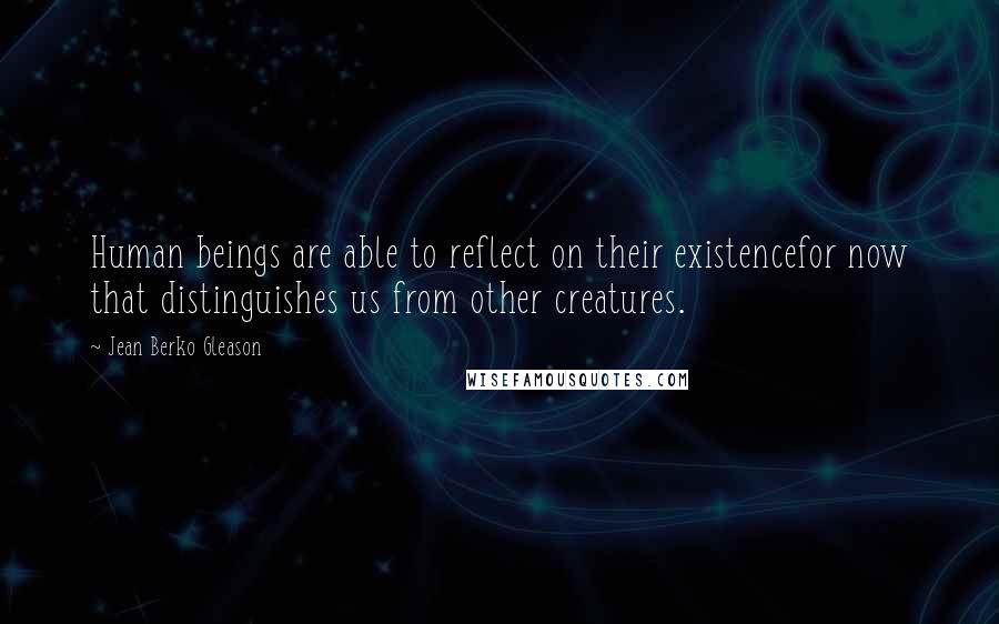 Jean Berko Gleason Quotes: Human beings are able to reflect on their existencefor now that distinguishes us from other creatures.