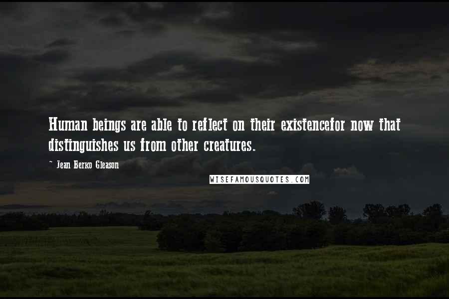 Jean Berko Gleason Quotes: Human beings are able to reflect on their existencefor now that distinguishes us from other creatures.