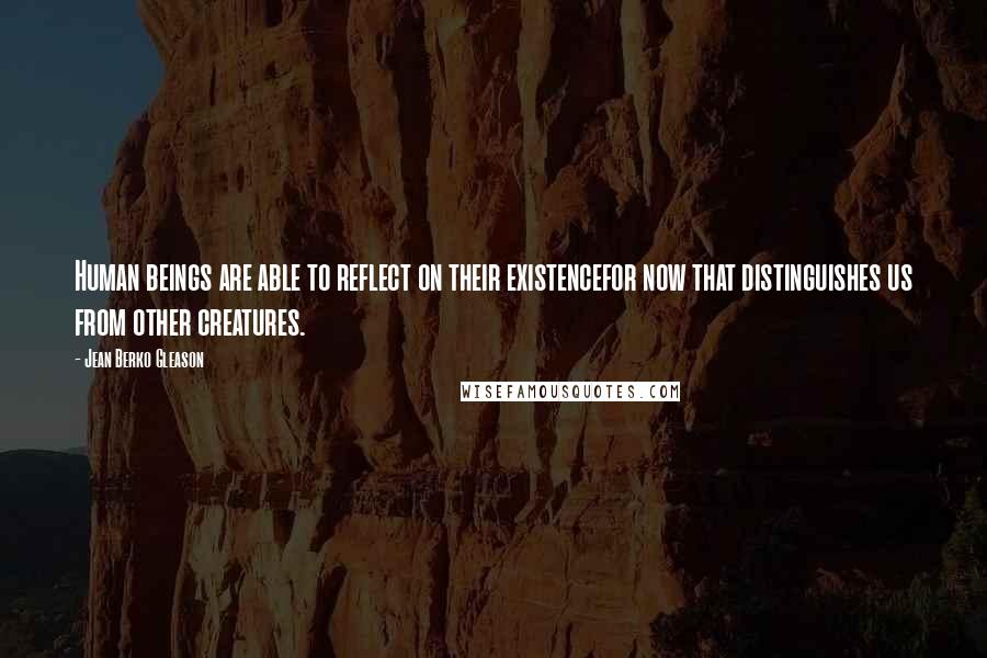 Jean Berko Gleason Quotes: Human beings are able to reflect on their existencefor now that distinguishes us from other creatures.