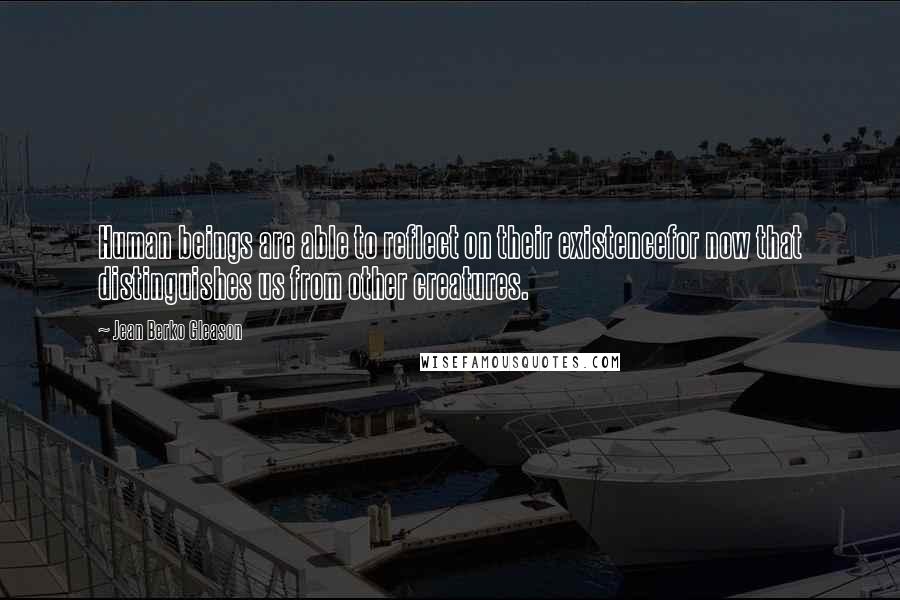 Jean Berko Gleason Quotes: Human beings are able to reflect on their existencefor now that distinguishes us from other creatures.