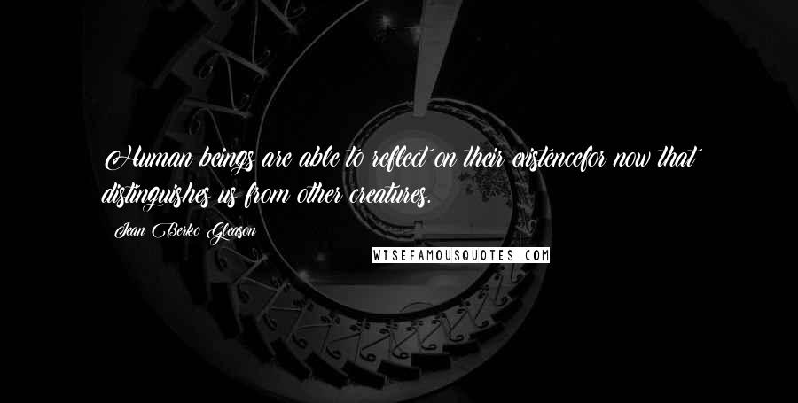 Jean Berko Gleason Quotes: Human beings are able to reflect on their existencefor now that distinguishes us from other creatures.