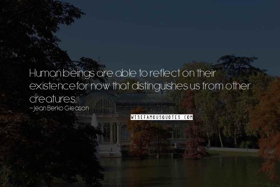 Jean Berko Gleason Quotes: Human beings are able to reflect on their existencefor now that distinguishes us from other creatures.