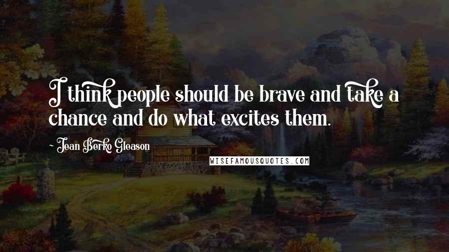 Jean Berko Gleason Quotes: I think people should be brave and take a chance and do what excites them.