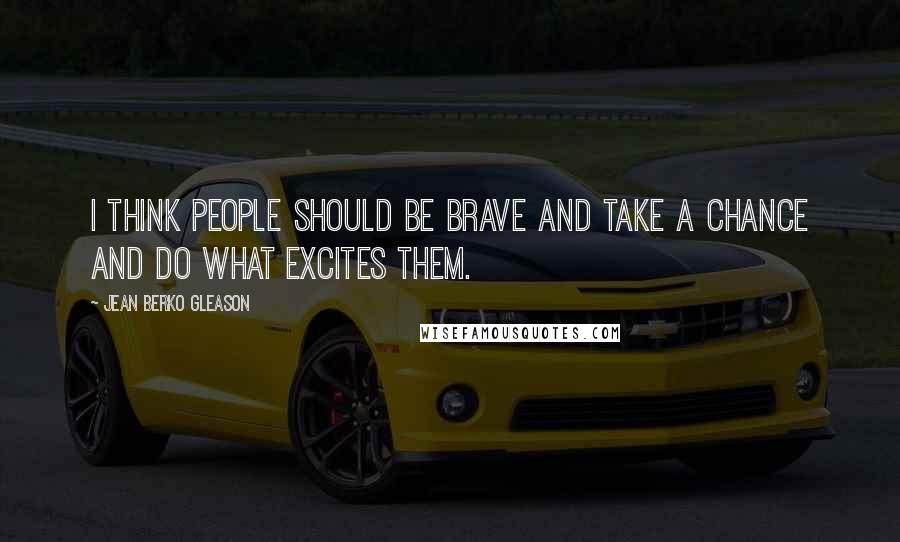 Jean Berko Gleason Quotes: I think people should be brave and take a chance and do what excites them.