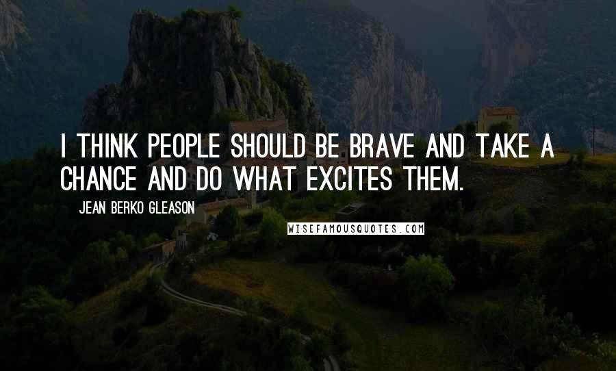 Jean Berko Gleason Quotes: I think people should be brave and take a chance and do what excites them.