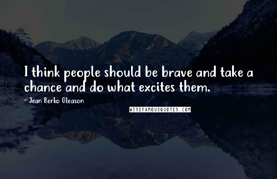 Jean Berko Gleason Quotes: I think people should be brave and take a chance and do what excites them.