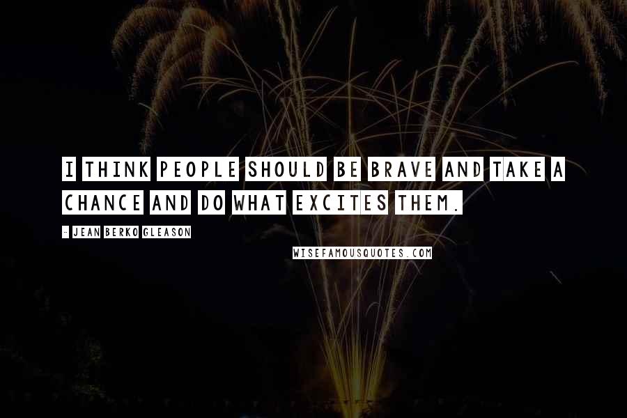 Jean Berko Gleason Quotes: I think people should be brave and take a chance and do what excites them.