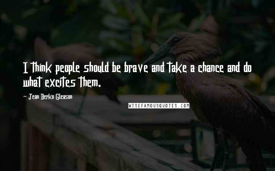 Jean Berko Gleason Quotes: I think people should be brave and take a chance and do what excites them.