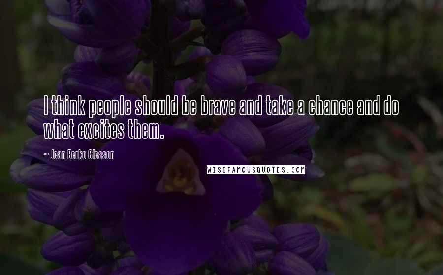 Jean Berko Gleason Quotes: I think people should be brave and take a chance and do what excites them.