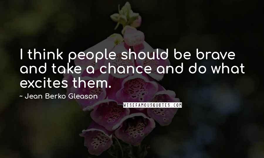 Jean Berko Gleason Quotes: I think people should be brave and take a chance and do what excites them.