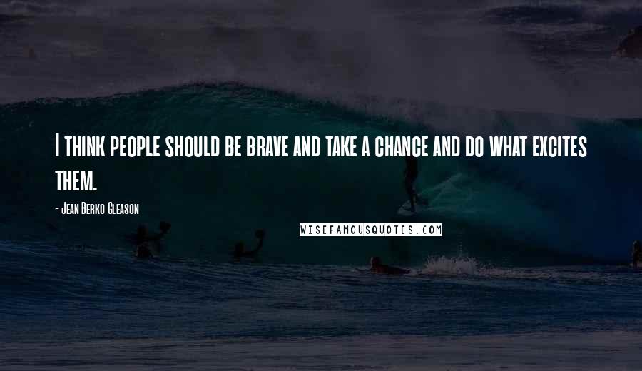 Jean Berko Gleason Quotes: I think people should be brave and take a chance and do what excites them.