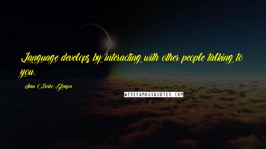 Jean Berko Gleason Quotes: Language develops by interacting with other people talking to you.
