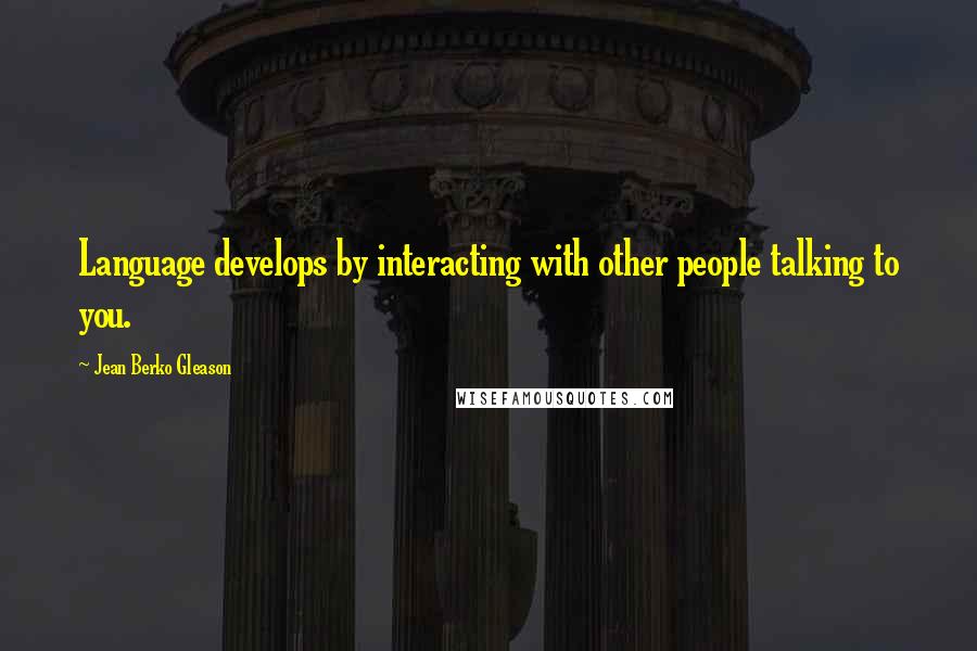 Jean Berko Gleason Quotes: Language develops by interacting with other people talking to you.