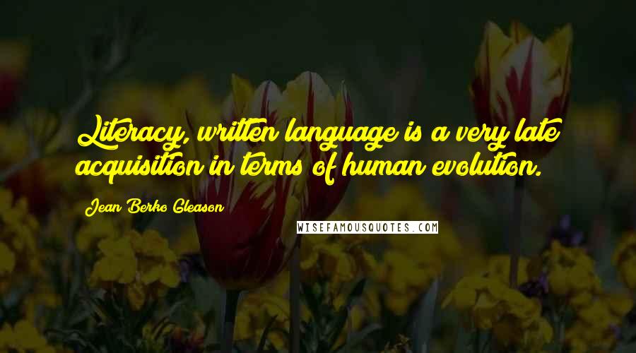 Jean Berko Gleason Quotes: Literacy, written language is a very late acquisition in terms of human evolution.