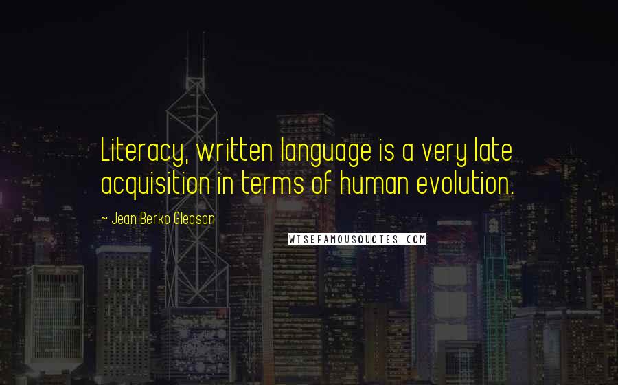 Jean Berko Gleason Quotes: Literacy, written language is a very late acquisition in terms of human evolution.