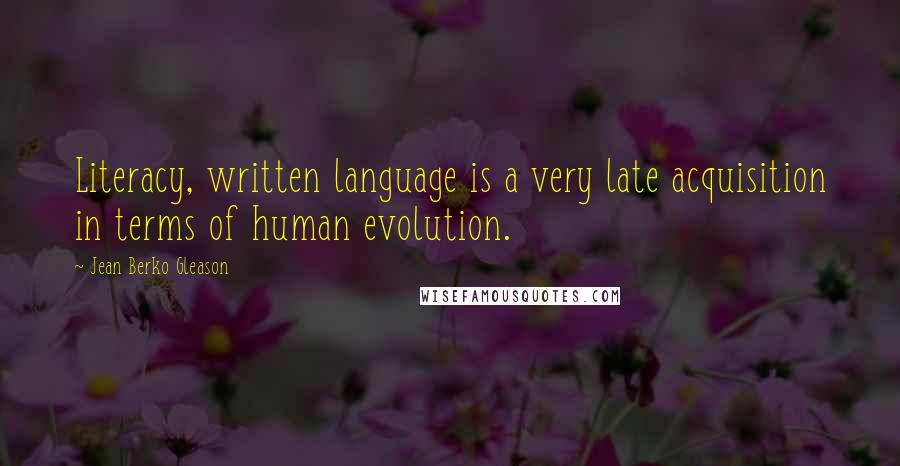 Jean Berko Gleason Quotes: Literacy, written language is a very late acquisition in terms of human evolution.