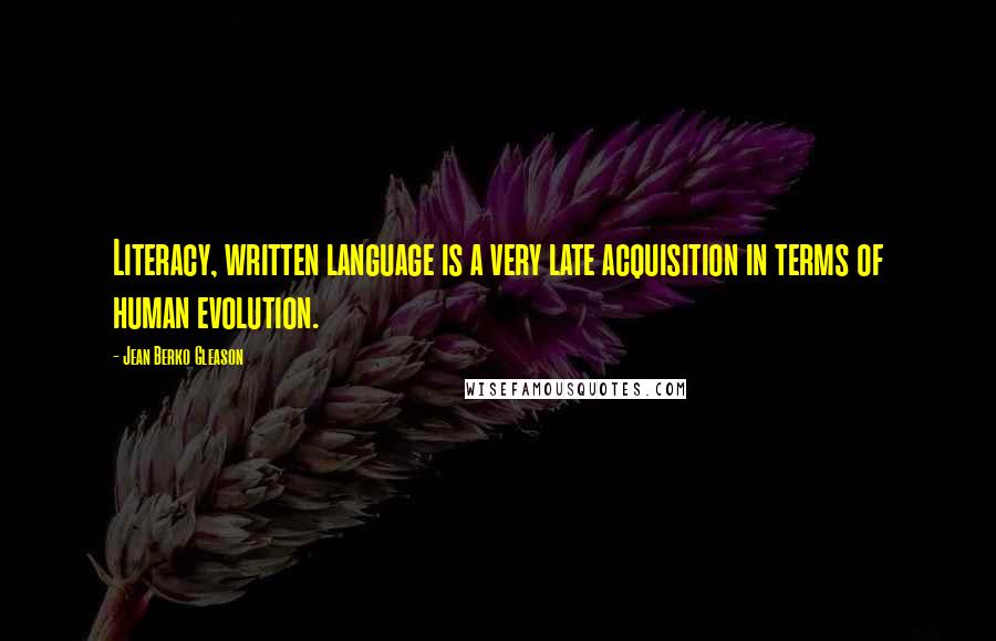 Jean Berko Gleason Quotes: Literacy, written language is a very late acquisition in terms of human evolution.