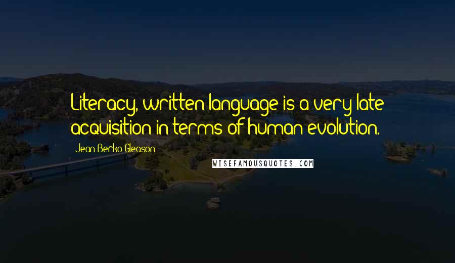 Jean Berko Gleason Quotes: Literacy, written language is a very late acquisition in terms of human evolution.