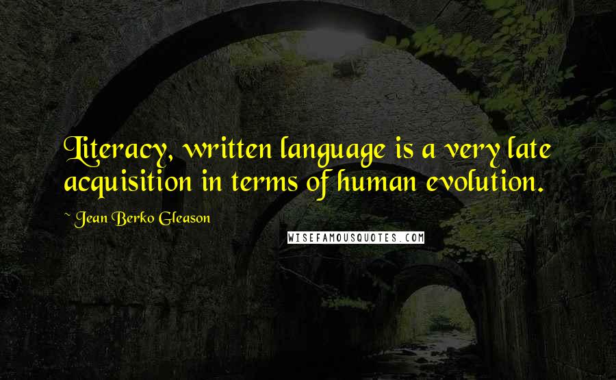 Jean Berko Gleason Quotes: Literacy, written language is a very late acquisition in terms of human evolution.