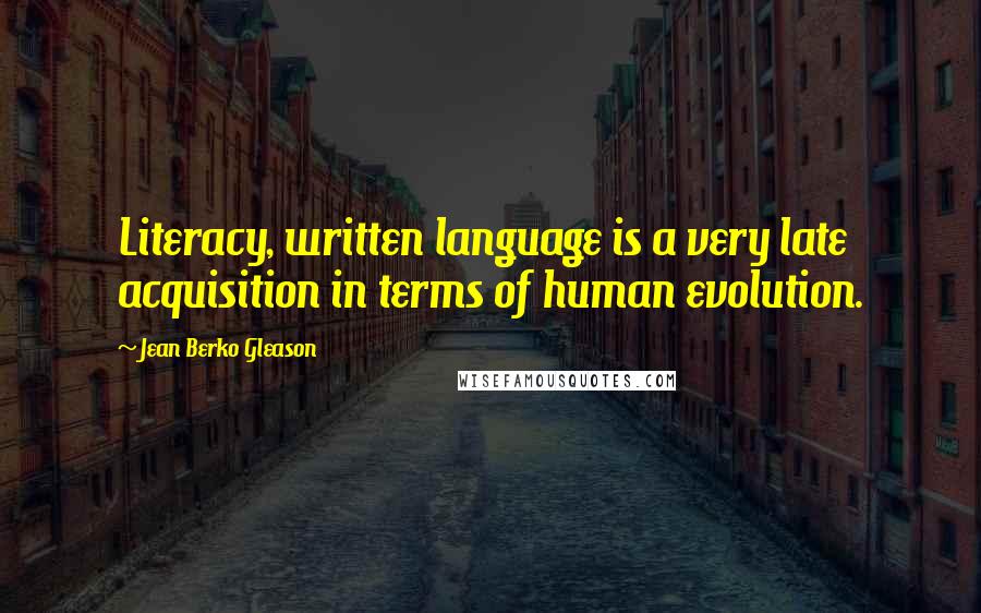 Jean Berko Gleason Quotes: Literacy, written language is a very late acquisition in terms of human evolution.