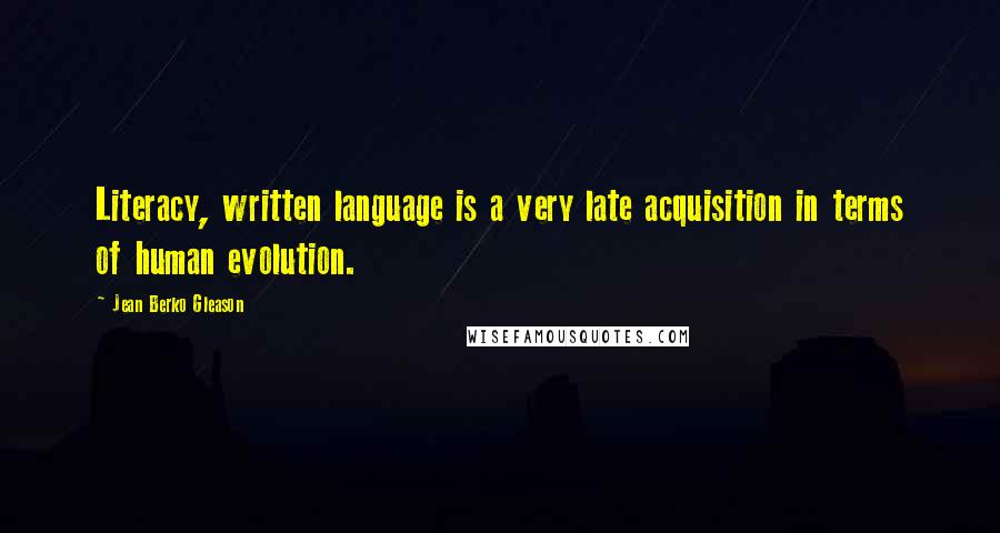 Jean Berko Gleason Quotes: Literacy, written language is a very late acquisition in terms of human evolution.