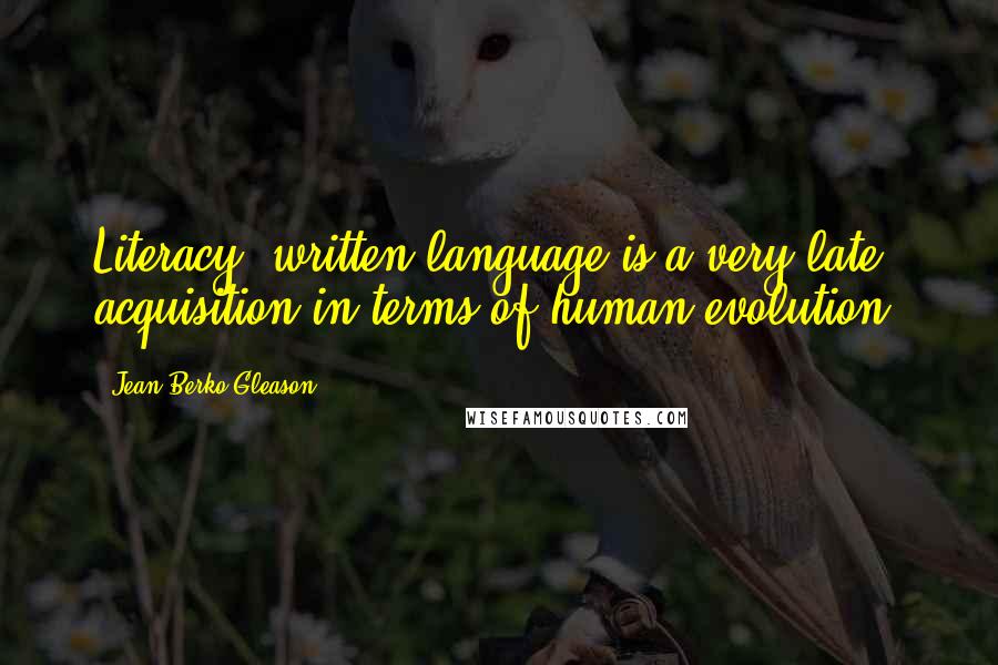 Jean Berko Gleason Quotes: Literacy, written language is a very late acquisition in terms of human evolution.