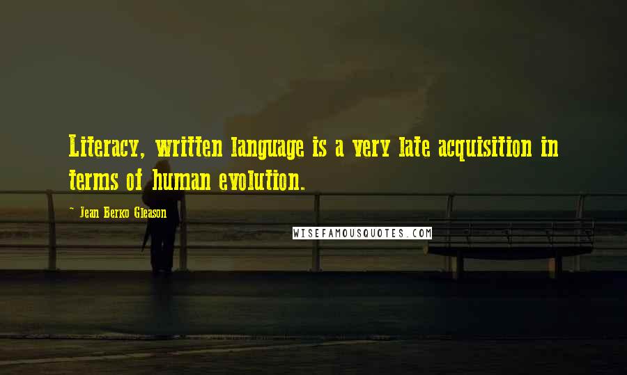 Jean Berko Gleason Quotes: Literacy, written language is a very late acquisition in terms of human evolution.