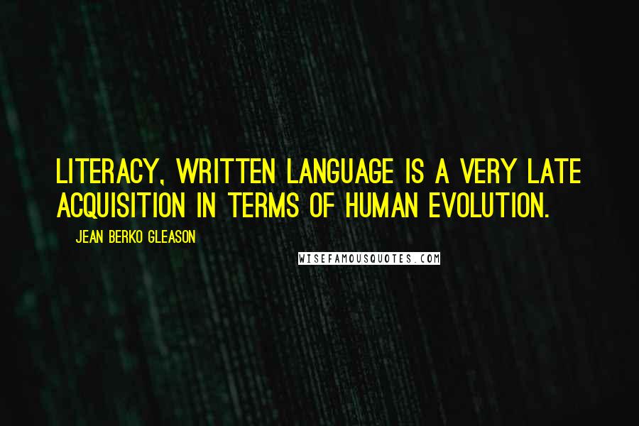 Jean Berko Gleason Quotes: Literacy, written language is a very late acquisition in terms of human evolution.