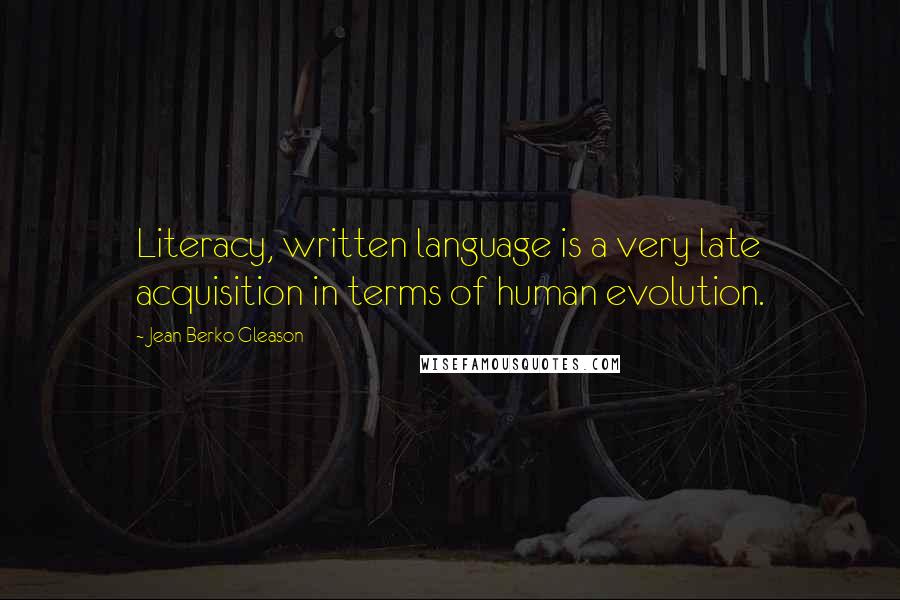 Jean Berko Gleason Quotes: Literacy, written language is a very late acquisition in terms of human evolution.