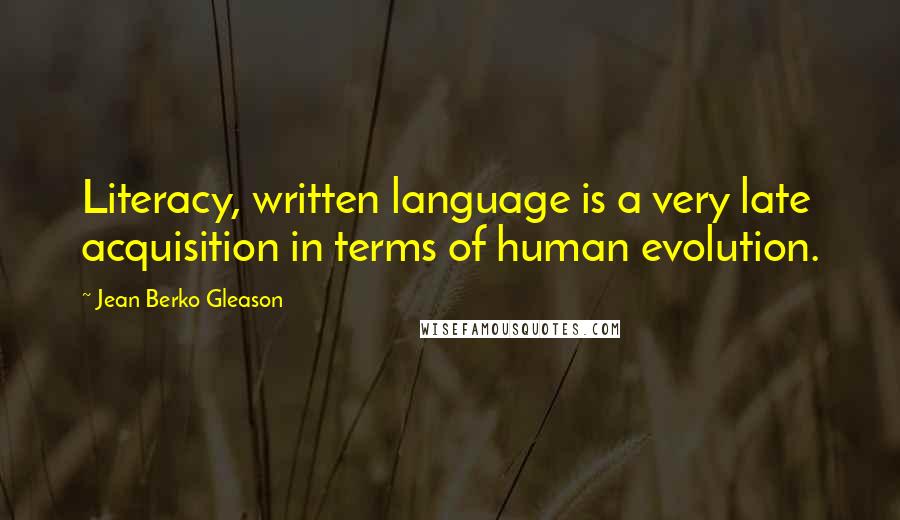 Jean Berko Gleason Quotes: Literacy, written language is a very late acquisition in terms of human evolution.