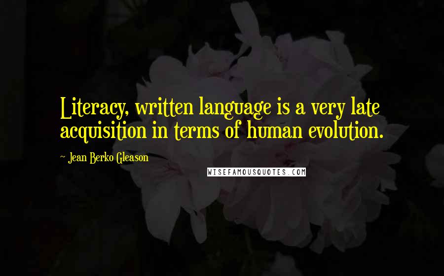 Jean Berko Gleason Quotes: Literacy, written language is a very late acquisition in terms of human evolution.