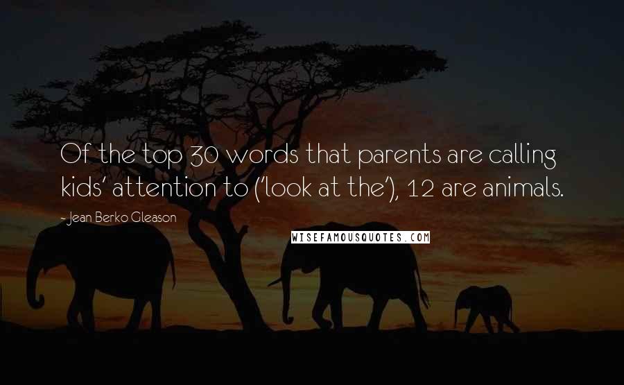 Jean Berko Gleason Quotes: Of the top 30 words that parents are calling kids' attention to ('look at the'), 12 are animals.