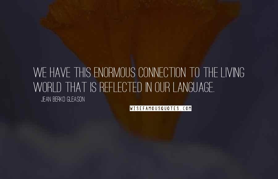 Jean Berko Gleason Quotes: We have this enormous connection to the living world that is reflected in our language.