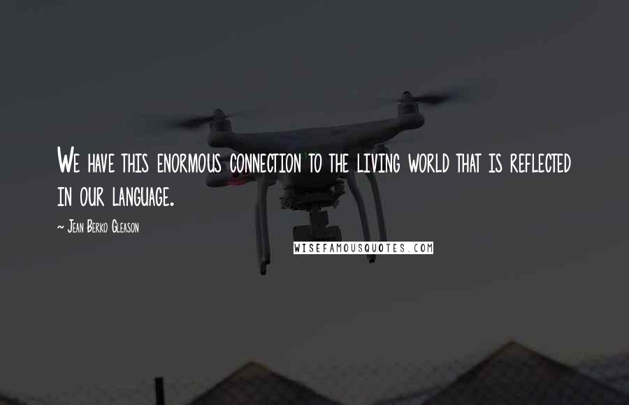 Jean Berko Gleason Quotes: We have this enormous connection to the living world that is reflected in our language.