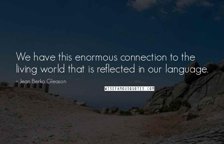 Jean Berko Gleason Quotes: We have this enormous connection to the living world that is reflected in our language.