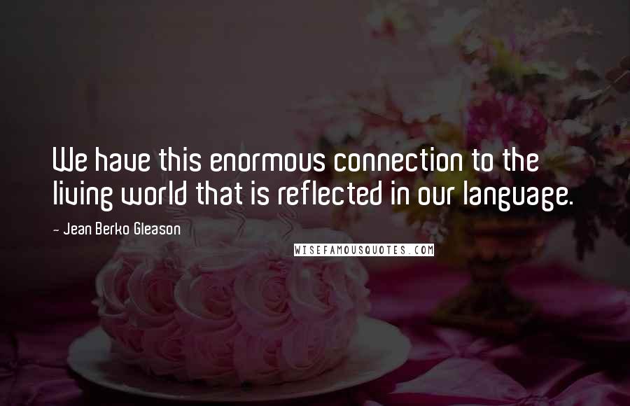 Jean Berko Gleason Quotes: We have this enormous connection to the living world that is reflected in our language.