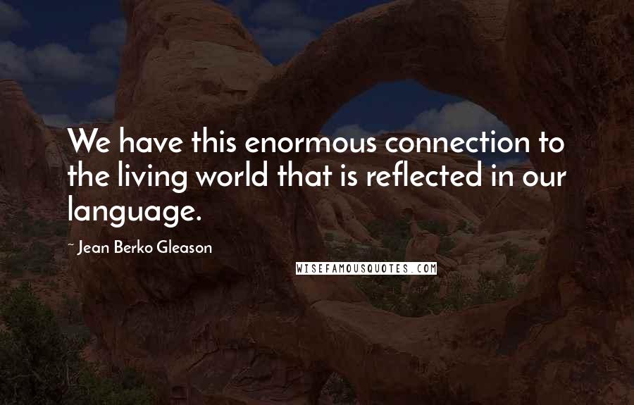 Jean Berko Gleason Quotes: We have this enormous connection to the living world that is reflected in our language.