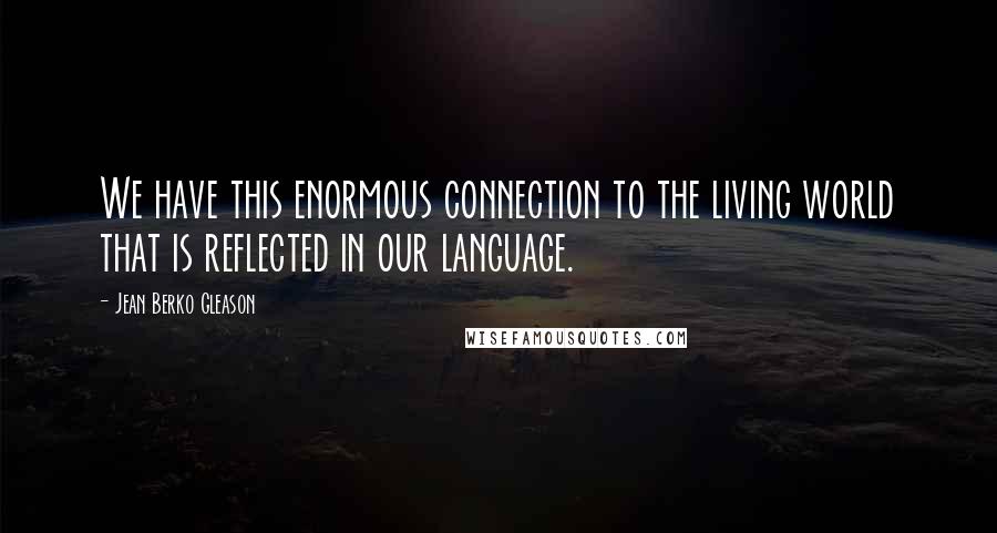 Jean Berko Gleason Quotes: We have this enormous connection to the living world that is reflected in our language.